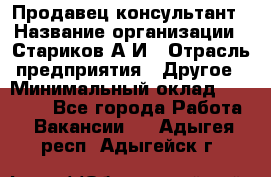 Продавец-консультант › Название организации ­ Стариков А.И › Отрасль предприятия ­ Другое › Минимальный оклад ­ 14 000 - Все города Работа » Вакансии   . Адыгея респ.,Адыгейск г.